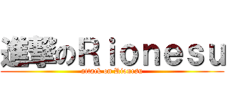 進撃のＲｉｏｎｅｓｕ (attack on Rionesu)