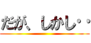 だが、しかし‥ ()