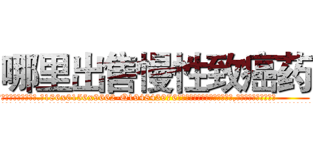 哪里出售慢性致癌药 (哪里出售慢性致癌药【电.话186x0156x9662-Q194843976林氏药业】我们做的是长期生意,靠的是老客户长期支持
参考消息网2月20日报道 韩媒称，“剩女多、离婚率高的城市，房价一定会上涨。”这是中国经济学家金岩石2016年12月参加在上海举行的房地产相关论坛时说的话。
)