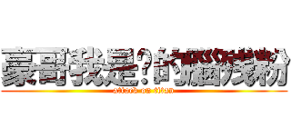 豪哥我是妳的腦残粉 (attack on titan)