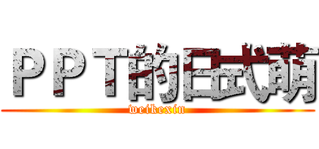 ＰＰＴ的日式萌 (weikexin)