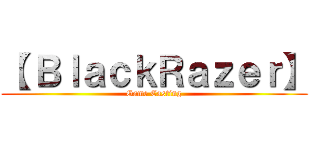 【 ＢｌａｃｋＲａｚｅｒ】 (Game Casting)