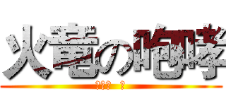 火竜の咆哮 (节操呢  亲)