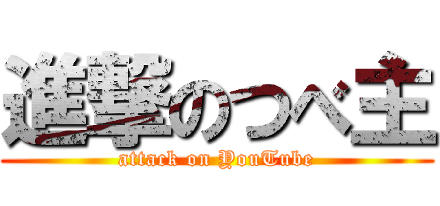 進撃のつべ主 (attack on YouTube)