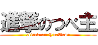 進撃のつべ主 (attack on YouTube)