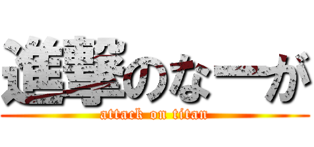 進撃のなーが (attack on titan)