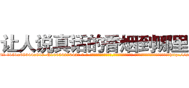 让人说真话的香烟到哪里买 (让人说真话的香烟到哪里买【电-话151x68344x817-Q1065427042元-吉-药-业】我们做的是长期生意,靠的是老客户长期支持 让人说真话的香烟到哪里买在发表了一篇http://sngk.net/T1IOa9

参考消息网我们做的是长期生意,靠的是老客户长期支持也许我们早该意识到，就连鲍勃·霍斯金斯（金球奖戏剧类电影男主角 
)