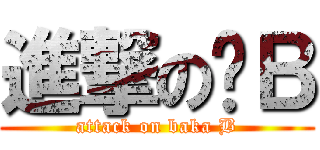 進撃の傻Ｂ (attack on baka B)