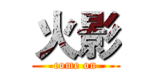 火影 (come on)