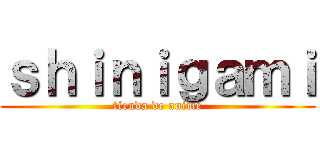 ｓｈｉｎｉｇａｍｉ (tienda de anime)