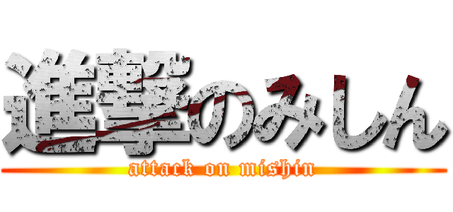 進撃のみしん (attack on mishin)