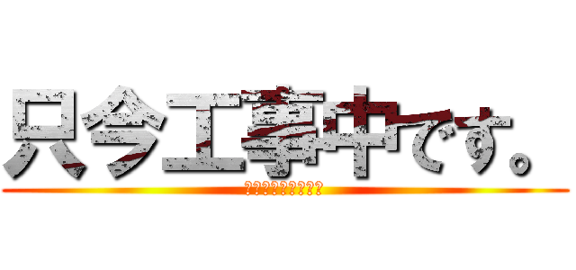 只今工事中です。 (足元にご注意下さい)