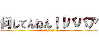 何してんねん！！ババア (ババアババアババアババアババア)