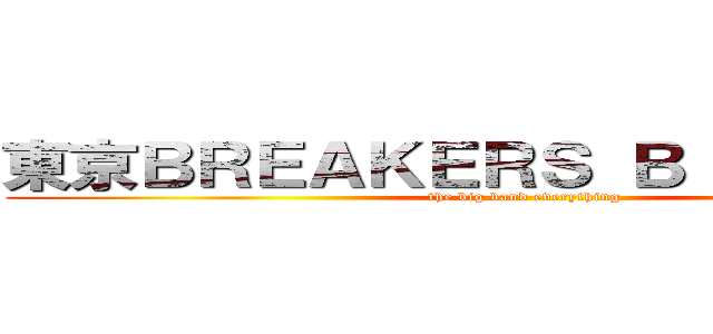 東京ＢＲＥＡＫＥＲＳ ＢＩＧ ＢＡＮＤ (the big band everything)
