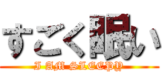 すごく眠い (I AM SLEEPY)