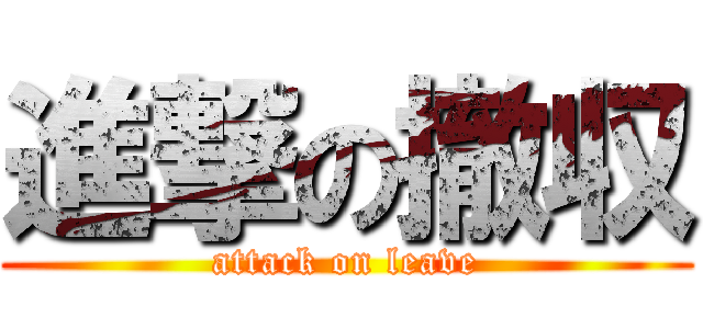 進撃の撤収 (attack on leave)