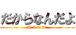 だからなんだよ (W A T S❓)