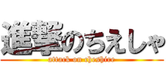 進撃のちえしゃ (attack on cheshire)