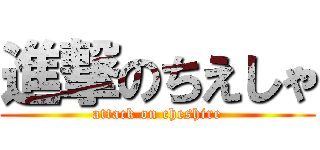 進撃のちえしゃ (attack on cheshire)