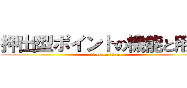 押出型ポイントの機能と用途 (attack on titan)