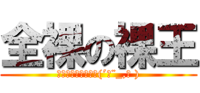 全裸の裸王 (ﾊﾞｶｼﾞｬﾈｰﾉ(´σ¨_,｀ ))
