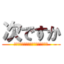 次ですか (あんま調子乗ってると、殺すかんね？)