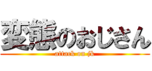 変態のおじさん (attack on jk)