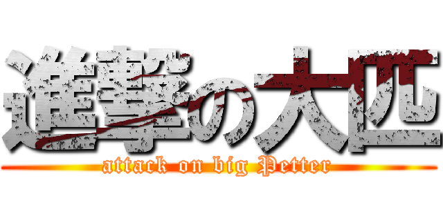 進撃の大匹 (attack on big Petter)