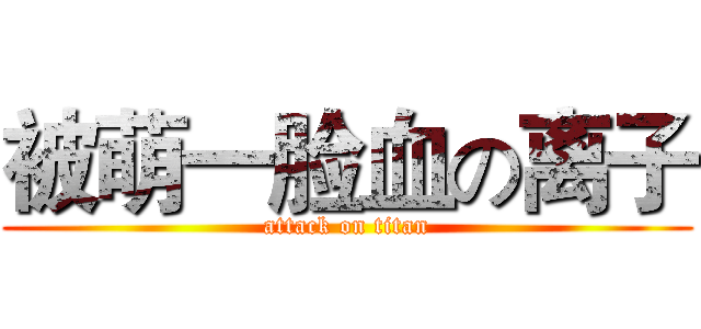 被萌一脸血の离子 (attack on titan)