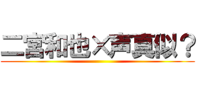 二宮和也×声真似？ ()