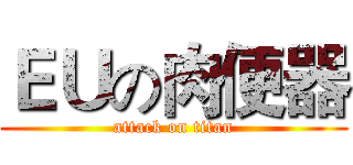 ＥＵの肉便器 (attack on titan)
