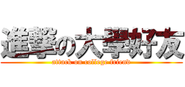 進撃の大學好友 (attack on college friend)