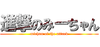 進撃のみーちゃん (michan of the attack)