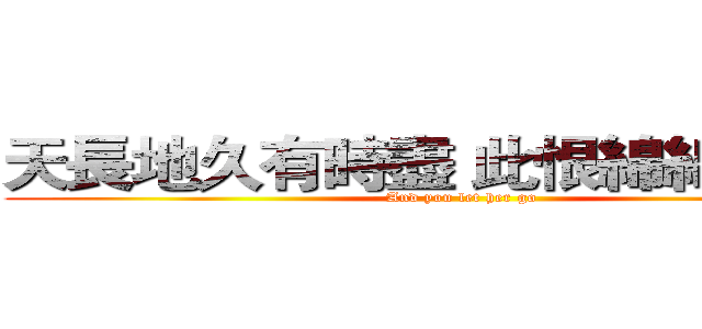天長地久有時盡 此恨綿綿無絕期 (And you let her go)