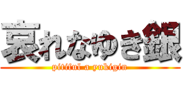 哀れなゆき銀 (pitiful a yukigin)