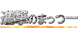 進撃のまっつー (GO GO mattu)