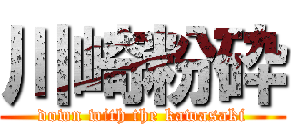 川崎粉砕 (down with the kawasaki)