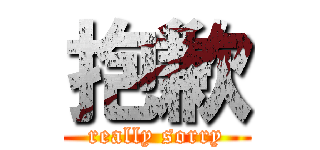 抱歉 (really sorry)