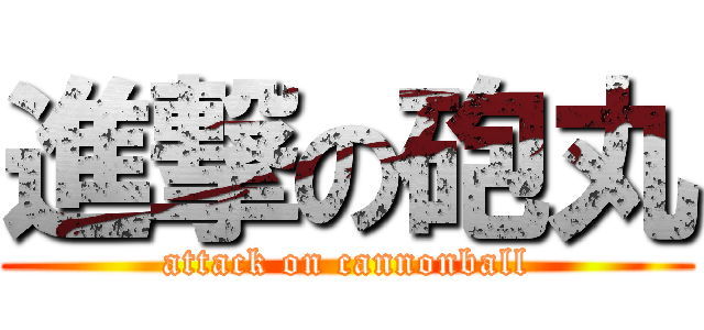 進撃の砲丸 (attack on cannonball)