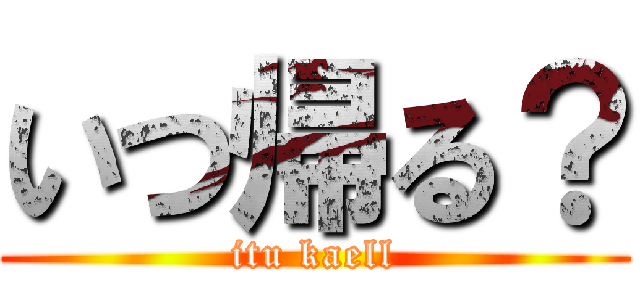 いつ帰る？ (itu kaell)