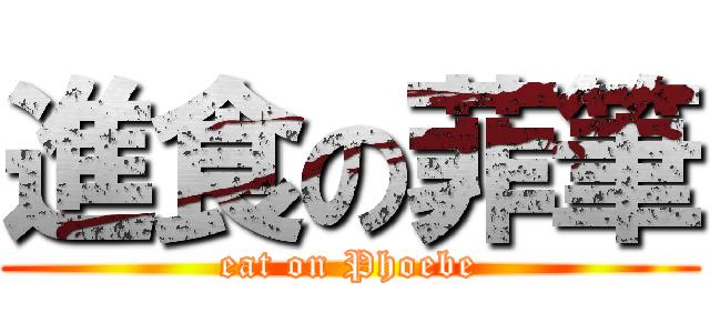 進食の菲筆 (eat on Phoebe)