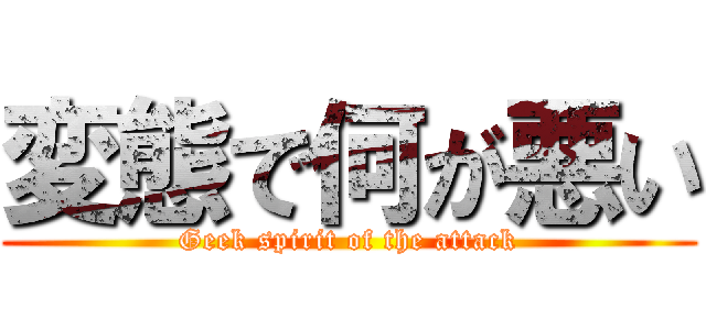 変態で何が悪い (Geek spirit of the attack)