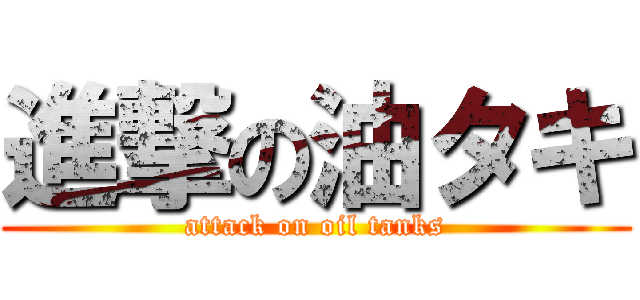 進撃の油タキ (attack on oil tanks)