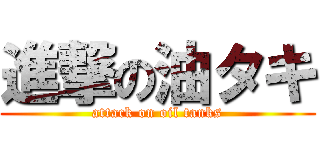 進撃の油タキ (attack on oil tanks)