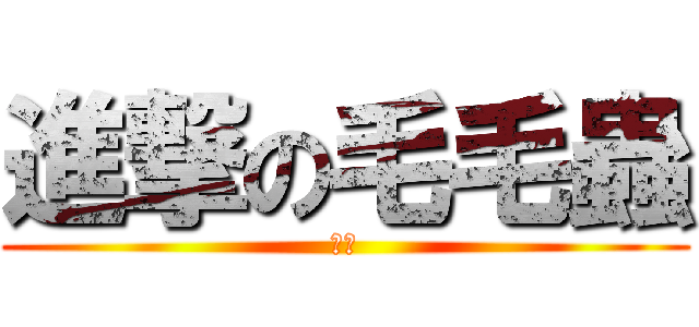 進撃の毛毛蟲 (大蟲)