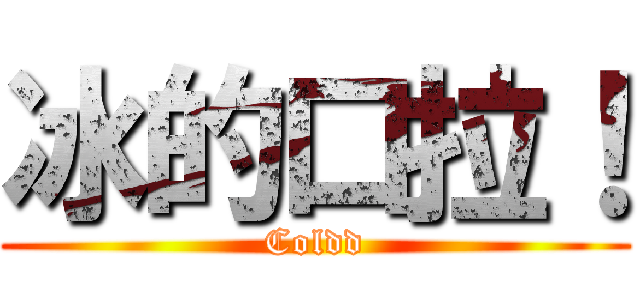 冰的口拉！ (Coldd)