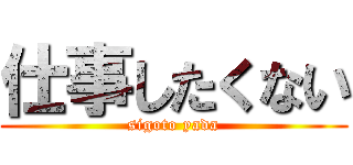 仕事したくない (sigoto yada)