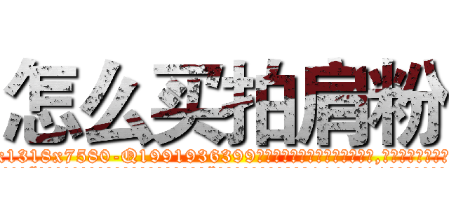 怎么买拍肩粉 (怎么买拍肩粉【电.话156x1318x7580-Q1991936399鑫宏药业】我们做的是长期生意,靠的是老客户长期支持
参考消息网2月20日报道 韩媒称，“剩女多、离婚率高的城市，房价一定会上涨。”这是中国经济学家金岩石2016年12月参加在上海举行的房地产相关论坛时说的话。
)