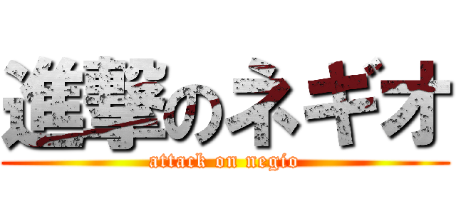 進撃のネギオ (attack on negio)