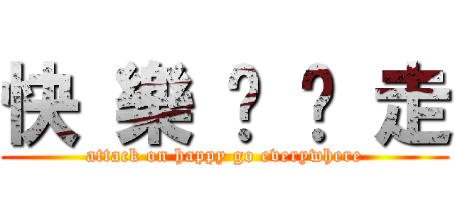 快 樂 趴 趴 走 (attack on happy go everywhere)